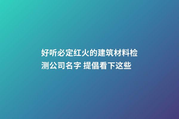 好听必定红火的建筑材料检测公司名字 提倡看下这些-第1张-公司起名-玄机派